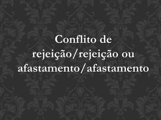 Conflito de
rejeição/rejeição ou
afastamento/afastamento
 