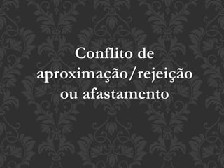 Conflito de
aproximação/rejeição
ou afastamento
 