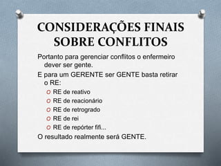CONSIDERAÇÕES FINAIS
SOBRE CONFLITOS
Portanto para gerenciar conflitos o enfermeiro
dever ser gente.
E para um GERENTE ser GENTE basta retirar
o RE:
O RE de reativo
O RE de reacionário
O RE de retrogrado
O RE de rei
O RE de repórter fifi...
O resultado realmente será GENTE.
 
