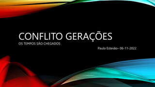 CONFLITO GERAÇÕES
OS TEMPOS SÃO CHEGADOS
Paulo Estevão– 06-11-2022
 