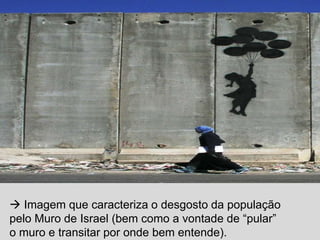  Imagem que caracteriza o desgosto da população
pelo Muro de Israel (bem como a vontade de “pular”
o muro e transitar por onde bem entende).

 