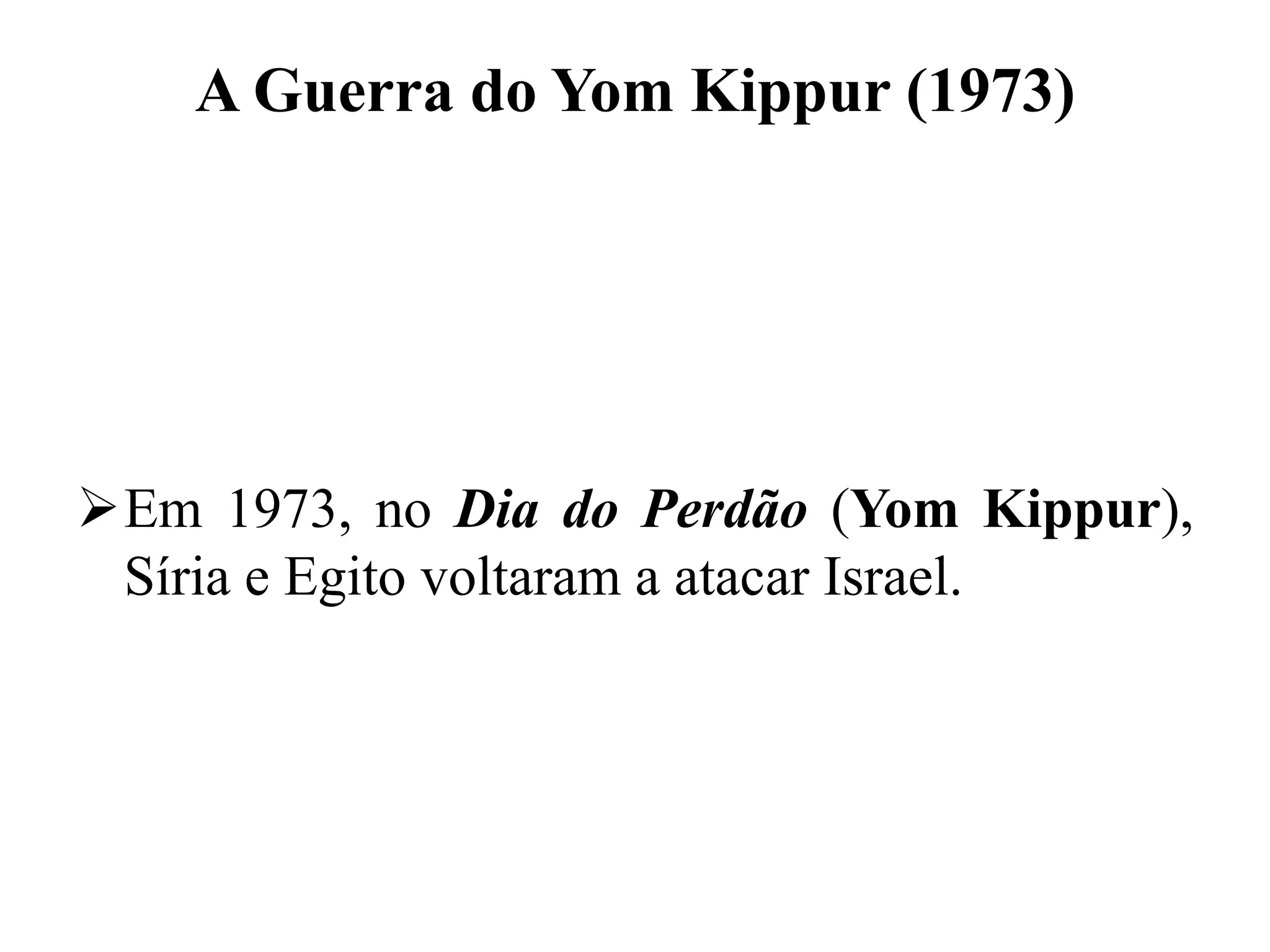 A Guerra do Yom Kippur (1973)
Em 1973, no Dia do Perdão (Yom Kippur),
Síria e Egito voltaram a atacar Israel.
 