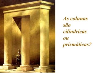As colunas são cilíndricas ou prismáticas? 
