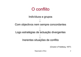 O conflito
          Indivíduos e grupos

Com objectivos nem sempre concordantes

Logo estratégias de actuação divergentes

     Inerentes situações de conflito

                                    (Crozier e Friedberg, 1977)

               Negociação e Ética                             2
 