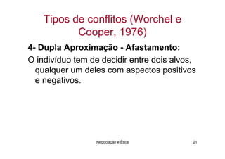 Tipos de conflitos (Worchel e
           Cooper, 1976)
4- Dupla Aproximação - Afastamento:
O indivíduo tem de decidir entre dois alvos,
  qualquer um deles com aspectos positivos
  e negativos.




                 Negociação e Ética        21
 
