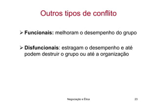Outros tipos de conflito

Funcionais: melhoram o desempenho do grupo

Disfuncionais: estragam o desempenho e até
podem destruir o grupo ou até a organização




                 Negociação e Ética           23
 