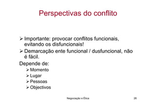 Perspectivas do conflito


 Importante: provocar conflitos funcionais,
 evitando os disfuncionais!
 Demarcação ente funcional / dusfuncional, não
 é fácil.
Depende de:
    Momento
    Lugar
    Pessoas
    Objectivos

                   Negociação e Ética            26
 