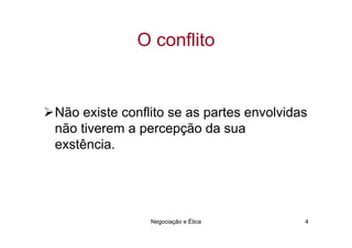 O conflito


Não existe conflito se as partes envolvidas
não tiverem a percepção da sua
exstência.




                Negociação e Ética        4
 