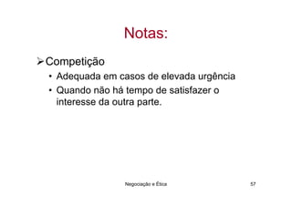 Notas:
Competição
• Adequada em casos de elevada urgência
• Quando não há tempo de satisfazer o
  interesse da outra parte.




               Negociação e Ética         57
 