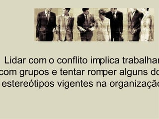 Lidar com o conflito implica trabalhar com grupos e tentar romper alguns dos estereótipos vigentes na organização. 