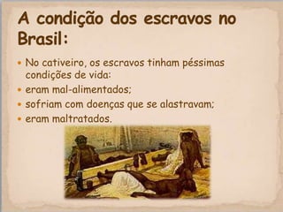  No cativeiro, os escravos tinham péssimas
  condições de vida:
 eram mal-alimentados;
 sofriam com doenças que se alastravam;
 eram maltratados.
 