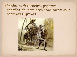  Porém, os fazendeiros pagavam
 capitães-do-mato para procurarem seus
 escravos fugitivos.
 