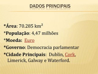 DADOS PRINCIPAIS

*Área: 70.285 km²
*População: 4,47 milhões
*Moeda: Euro
*Governo: Democracia parlamentar
*Cidade Principais: Dublin, Cork,
Limerick, Galway e Waterford.

 