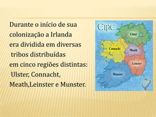 Durante o início de sua
colonização a Irlanda
era dividida em diversas
tribos distribuídas
em cinco regiões distintas:
Ulster, Connacht,
Meath,Leinster e Munster.

 