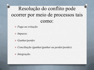 Resolução do conflito pode
ocorrer por meio de processos tais
como:
 Fuga ou evitação.
 Impasse.
 Ganhar/perder.
 Conciliação (ganhar/ganhar ou perder/perder).
 Integração.
 