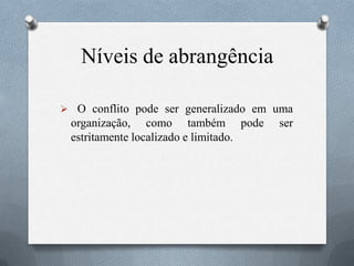 Níveis de abrangência
 O conflito pode ser generalizado em uma
organização, como também pode ser
estritamente localizado e limitado.
 
