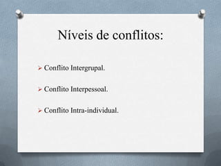 Níveis de conflitos:
 Conflito Intergrupal.
 Conflito Interpessoal.
 Conflito Intra-individual.
 