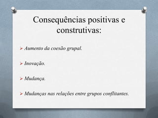 Consequências positivas e
construtivas:
 Aumento da coesão grupal.
 Inovação.
 Mudança.
 Mudanças nas relações entre grupos conflitantes.
 