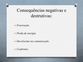 Consequências negativas e
destrutivas:
 Frustração.
 Perda de energia.
 Decréscimo na comunicação.
 Confronto.
 