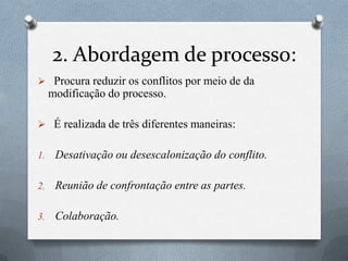 2. Abordagem de processo:
 Procura reduzir os conflitos por meio de da
modificação do processo.
 É realizada de três diferentes maneiras:
1. Desativação ou desescalonização do conflito.
2. Reunião de confrontação entre as partes.
3. Colaboração.
 