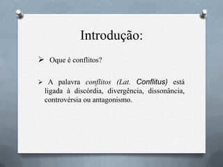 Introdução:
 Oque é conflitos?
 A palavra conflitos (Lat. Conflitus) está
ligada à discórdia, divergência, dissonância,
controvérsia ou antagonismo.
 