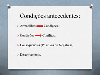 Condições antecedentes:
 Armadilhas Condições.
 Condições Conflitos.
 Consequências (Positivas ou Negativas).
 Desarmamento.
 