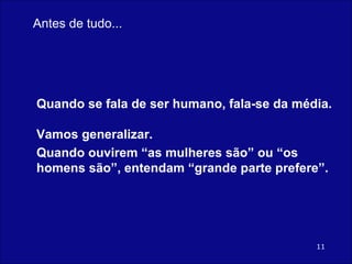 Quando se fala de ser humano, fala-se da média.  Vamos generalizar. Quando ouvirem “as mulheres são” ou “os homens são”, entendam “grande parte prefere”. Antes de tudo... 
