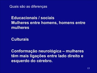 Educacionais / sociais Mulheres entre homens, homens entre mulheres Culturais Conformação neurológica – mulheres têm mais ligações entre lado direito e esquerdo do cérebro. Quais são as diferenças 