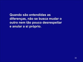 Quando são entendidas as diferenças, não se busca mudar o outro nem tão pouco desrespeitar e anular a si próprio.     