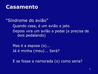 Casamento “ Síndrome do avião” Quando casa, é um avião a jato. Depois vira um avião a pedal (e precisa de dois pedalando) Mas é a esposa (o)...  Já é minha (meu)... Será? E se fosse a namorada (o) como seria? 