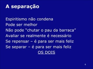 A separação Espiritismo não condena Pode ser melhor Não pode “chutar o pau da barraca” Avaliar se realmente é necessário Se repensar – é para ser mais feliz Se separar – é para ser mais feliz OS DOIS 