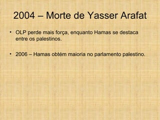 2004 – Morte de Yasser Arafat
• OLP perde mais força, enquanto Hamas se destaca
  entre os palestinos.

• 2006 – Hamas obtém maioria no parlamento palestino.
 