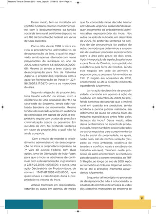 21
Desse modo, tem-se instalado um
conflito fundiário coletivo multidimensio-
nal com o descumprimento da função
social da terra rural, conforme disposto no
art. 186 da Constituição Federal, em vários
de seus aspectos.
Como dito, desde 1998 o incra ini-
ciou o procedimento administrativo de
desapropriação da área, o qual foi arqui-
vado, sendo apenas retomado com novas
provocações da autarquia no ano de
2005, sob o número 54.140000513/2005-
68. Mesmo já sendo a área objeto de
desapropriação para fins de Reforma
agrária, o proprietário ingressou com a
ação de Reintegração de Posse Nº 227-
98.2007.8.17.0970 contra os moradores
da área.
segundo alegação do proprietário,
teria havido esbulho no imóvel, visto a
ocorrência de uma ocupação do MsT na
casa-sede do Engenho, tendo sido has-
teada bandeira do movimento. Mesmo
tendo sido realizado acordo em audiência
de conciliação em agosto de 2010, o pro-
prietário seguiu com os atos de pressão e
criminalização contra os posseiros. Em
outubro de 2011, foi proferida sentença
em favor do proprietário, a qual não foi
ainda cumprida.
Com o intuito de retardar o proce-
dimento administrativo de desapropria-
ção no incra, o proprietário ingressou, na
7ª vara de Justiça Federal, com duas
ações, uma de obrigação de Não-Fazer,
para que o incra se abstivesse de conti-
nuar com a desapropriação, cujo número
é 2267-22.2005.4.05.8300; e outra, uma
ação Declaratória de Produtividade, de
número 13431-81.2005.4.05.8300, que
questionava a classificação dada à pro-
priedade na vistoria do incra.
ambas tramitam em dependência,
estando os autos em apenso, de modo
que foi concedida nelas decisão liminar
em tutela de urgência, suspendendo qual-
quer andamento do procedimento admi-
nistrativo expropriatório do incra. Nos
autos da ação de nulidade, em dezembro
de 2009, foi proferida sentença no sen-
tido de dar procedência do pedido do
autor, de modo que determinou a suspen-
são de qualquer processo expropriatório
sobre a área pelo prazo de dois anos.
após interposição de apelação pelo incra
e pela Terra de Direitos, com pedido de
assistência pela Terra de Direitos, sendo
este negado em sede de primeiro e
segundo grau, o processo foi remetido ao
TRF 5ª Região em novembro de 2010,
encontrando-se até o presente momento
aguardando julgamento.
Já na ação declaratória de produti-
vidade, correndo em apenso à ação de
nulidade, em dezembro de 2009, foi pro-
ferida sentença declarando que o imóvel
rural em questão era produtivo, sendo
acolhida a perícia judicial realizada, em
detrimento do laudo de vistoria, fruto do
trabalho especializado antes feito pelos
técnicos do incra.9
Desse modo, além
dessa problemática no aspecto da produ-
tividade, foram também desconsiderados
os outros requisitos para cumprimento da
função social da propriedade, os quais,
neste caso, são de notória violação (res-
peito ao meio ambiente, existência de
tensões e conflitos locais e existência de
trabalho escravo). Também neste pro-
cesso, os autos encontraram-se conclusos
para despacho a serem remetidos ao TRF
5ª Região, ao longo do ano de 2010. após
ser remetido ao Tribunal Regional, encon-
tra-se até o presente momento aguar-
dando julgamento.
Enquanto tal imbróglio no processo
de desapropriação não é solucionado, a
situação do conflito e de ameaça às vidas
dos posseiros moradores do engenho se
Relatorio Terra de Direitos 2013 - novo_Layout 1 27/08/13 13:44 Page 21
 