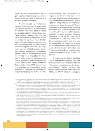62
festo e ausente a comprovação da ori-
gem legal da madeira retida, o acampa-
mento encerrou seus trabalhos, e a
madeira acabou queimada.
a criminalização e a retaliação ao
movimento se deram de inúmeras manei-
ras e atingiu, sobretudo, as lideranças do
movimento. Na Câmara dos Deputados,
o deputado federal e integrante da ban-
cada ruralista, Joaquim de Lira Maia
(DEM-Pa), denunciou a presença de “fal-
sos índios” na região da Nova olinda i,
alegando interesses estrangeiros em “tra-
var” o desenvolvimento regional, criando
“reservas indígenas artificiais”, que enga-
nam o povo e o Estado Brasileiro e promo-
vem conflitos sociais entre comunidades
irmãs na área104
. a imprensa local e nacio-
nal reverberou as alegações do depu-
tado105
. além disso, os detentores dos
planos de manejo florestal oficiaram ao
Estado do Pará, MPF, iTERPa, sEMa/Pa,
Polícia Civil e Militar, MPE, ibama, Funai,
Polícia Federal e o Ministério da Justiça
requerendo providências urgentes e a
responsabilização pelos crimes contra a
ordem pública. Pela via judicial, as
empresas madeireiras moveram ações
civis para desobstrução do rio, pela res-
tituição da madeira apreendida106
, a proi-
bição dos integrantes do movimento de
entrarem nas áreas de manejo107
(inclu-
sive os que se sobrepunham a Ti Maró) e
a representação criminal pela prática de
sequestro, cárcere privado, formação de
quadrilha armada, ameaça, falsidade
ideológica, incitação ao crime, entre
outros.108
Por sua vez, sete associações
de comunidades favoráveis à presença
de madeireiras na região impetraram
ação civil requerendo a anulação do pro-
cesso administrativo da demarcação da
Ti Maró e a declaração de inexistência da
etnia Borari-arapiun e da posse indí-
gena.109
o Movimento em Defesa da vida e
Cultura do Rio arapiuns enviou uma série
de documentos requerendo providências,
informações e manifestações dos órgãos
responsáveis110
. seguiu também uma
agenda de reuniões com o MPF, MPE/Pa,
iTERPa, sEMa/Pa e Funai111
. ameaças e
104
Pronunciamento proferido pelo Deputado Joaquim de Lira Maia na Sessão da Câmara dos Deputados de
11/11/2009, fls. 157/165 do Relatório Circunstanciado de Identificação e Delimitação dos Limites da Terra Indígena
“Maró” (Rio Maró), elaborado conforme a Portaria nº 14/MJ/1996, processo nº 086620.000294/2010-DV.
105
Em 5 de maio de 2010, a revista “VEJA”, na edição 2163, publicou uma matéria especial sob o título “A farra da
antropologia oportunista”, onde corrobora com a versão de “índios inventados” na Gleba Nova Olinda I, apontando
que a “indústria da demarcação” acaba diminuindo o território dos brasileiros que querem “produzir”.
106
Ação Ordinária de desobstrução do rio, obrigação de fazer e restituição de bem, sob o nº 051.2009.1.007124-6,
distribuído na 5ª Vara Cível da Comarca da Justiça do Estado do Pará em Santarém. Acabou arquivado com o fim
da manifestação no rio Arapiuns e a queima da balsa.
107
Ações de Interdito Proibitório, sob os números 051.2009.1.007477-9 e 051.2009.1.007643-6, distribuídos na 5ª Vara
Cível da Comarca da Justiça do Estado do Pará em Santarém. Estas ações encontram-se arquivadas.
108
Ação Penal, sob o nº 051.2010.2.000500-0, distribuído na 4ª Vara Penal da Comarca da Justiça do Estado do Pará
em Santarém. Ainda está em andamento.
109
Ação Ordinária de Anulação de processo administrativo de Demarcação de Terras Indígenas, sob o nº 2091-
80.2010.4.01.3902, distribuído na Justiça Federal em Santarém. Ainda está em andamento.
110
Entre os principais documentos estão: abaixo-assinado elaborado durante a manifestação no rio Arapiuns solici-
tando providências às autoridades quanto a situação da Nova Olinda; ofício TDD/STM nº 12/2010 da Terra de
Direitos à Funai, solicitando urgência na demarcação da TI Maró; ofício TDD/STM nº 11/2011, solicitando intervenção
do MPF na suspensão de planos de manejo florestais dentro da área da TI Maró; convites às instituições para par-
ticipar de assembleias dentro da TI Maró; Of. Nº 18/2010 de 09/04/10, solicitando apoio da Secretaria de Justiça
e Direitos Humanos do Pará para reuniões com as instituições competentes em Belém/PA.
111
Uma nova vistoria intergovernamental foi realizada nos Planos de Manejo de onde a madeira apreendida pelos
manifestantes no Rio Arapiuns originava. A conclusão dos relatórios de fiscalização não apontou quaisquer irre-
gularidades. Os indígenas e moradores da Nova Olinda I contestaram a metodologia utilizada e as conclusões dos
órgãos ambientais na fiscalização na Representação ao MPE/PA contra a Secretaria de Meio Ambiente do Pará
no MPE/PA em 30/10/09.
Relatorio Terra de Direitos 2013 - novo_Layout 1 27/08/13 13:44 Page 62
 