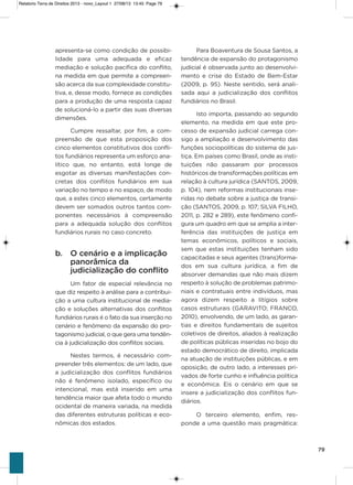 79
apresenta-se como condição de possibi-
lidade para uma adequada e eficaz
mediação e solução pacífica do conflito,
na medida em que permite a compreen-
são acerca da sua complexidade constitu-
tiva, e, desse modo, fornece as condições
para a produção de uma resposta capaz
de solucioná-lo a partir das suas diversas
dimensões.
Cumpre ressaltar, por fim, a com-
preensão de que esta proposição dos
cinco elementos constitutivos dos confli-
tos fundiários representa um esforço ana-
lítico que, no entanto, está longe de
esgotar as diversas manifestações con-
cretas dos conflitos fundiários em sua
variação no tempo e no espaço, de modo
que, a estes cinco elementos, certamente
devem ser somados outros tantos com-
ponentes necessários à compreensão
para a adequada solução dos conflitos
fundiários rurais no caso concreto.
b. O cenário e a implicação
panorâmica da
judicialização do conflito
Um fator de especial relevância no
que diz respeito à análise para a contribui-
ção a uma cultura institucional de media-
ção e soluções alternativas dos conflitos
fundiários rurais é o fato da sua inserção no
cenário e fenômeno da expansão do pro-
tagonismo judicial, o que gera uma tendên-
cia à judicialização dos conflitos sociais.
Nestes termos, é necessário com-
preender três elementos: de um lado, que
a judicialização dos conflitos fundiários
não é fenômeno isolado, específico ou
intencional, mas está inserido em uma
tendência maior que afeta todo o mundo
ocidental de maneira variada, na medida
das diferentes estruturas políticas e eco-
nômicas dos estados.
Para Boaventura de sousa santos, a
tendência de expansão do protagonismo
judicial é observada junto ao desenvolvi-
mento e crise do Estado de Bem-Estar
(2009, p. 95). Neste sentido, será anali-
sada aqui a judicialização dos conflitos
fundiários no Brasil.
isto importa, passando ao segundo
elemento, na medida em que este pro-
cesso de expansão judicial carrega con-
sigo a ampliação e desenvolvimento das
funções sociopolíticas do sistema de jus-
tiça. Em países como Brasil, onde as insti-
tuições não passaram por processos
históricos de transformações políticas em
relação à cultura jurídica (saNTos, 2009,
p. 104), nem reformas institucionais inse-
ridas no debate sobre a justiça de transi-
ção (saNTos, 2009, p. 107; siLva FiLho,
2011, p. 282 e 289), este fenômeno confi-
gura um quadro em que se amplia a inter-
ferência das instituições de justiça em
temas econômicos, políticos e sociais,
sem que estas instituições tenham sido
capacitadas e seus agentes (trans)forma-
dos em sua cultura jurídica, a fim de
absorver demandas que não mais dizem
respeito à solução de problemas patrimo-
niais e contratuais entre indivíduos, mas
agora dizem respeito a litígios sobre
casos estruturais (gaRaviTo; FRaNCo,
2010), envolvendo, de um lado, as garan-
tias e direitos fundamentais de sujeitos
coletivos de direitos, aliados à realização
de políticas públicas inseridas no bojo do
estado democrático de direito, implicada
na atuação de instituições públicas, e em
oposição, de outro lado, a interesses pri-
vados de forte cunho e influência política
e econômica. Eis o cenário em que se
insere a judicialização dos conflitos fun-
diários.
o terceiro elemento, enfim, res-
ponde a uma questão mais pragmática:
Relatorio Terra de Direitos 2013 - novo_Layout 1 27/08/13 13:45 Page 79
 