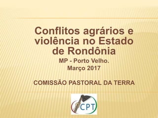 Conflitos agrários e
violência no Estado
de Rondônia
MP - Porto Velho.
Março 2017
COMISSÃO PASTORAL DA TERRA
 
