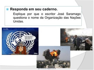    Responda em seu caderno.
     Explique por que o escritor José Saramago
     questiona o nome da Organização das Nações
     Unidas.




                    geo-educacao.blogspot.com.br
 