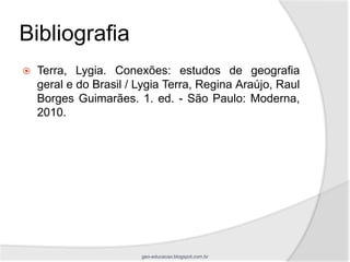 Bibliografia
   Terra, Lygia. Conexões: estudos de geografia
    geral e do Brasil / Lygia Terra, Regina Araújo, Raul
    Borges Guimarães. 1. ed. - São Paulo: Moderna,
    2010.




                        geo-educacao.blogspot.com.br
 