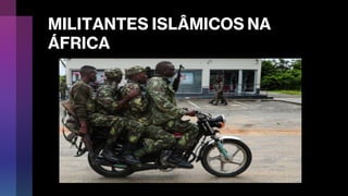 MILITANTES ISLÂMICOS NA
ÁFRICA
 