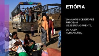 ETIÓPIA
20 MILHÕES DE ETÍOPES
PRECISAM
,DESESPERADAMENTE,
DE AJUDA
HUMANITÁRIA.
 
