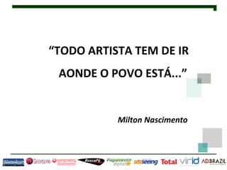 “TODO ARTISTA TEM DE IR
 AONDE O POVO ESTÁ...”


           Milton Nascimento
 