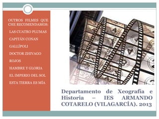 OUTROS FILMES QUE CHE
CHE RECOMENDAMOS:

•LAS CUATRO PLUMAS

•CAPITÁN CONAN

•GALLÍPOLI

•DOCTOR ZHIVAGO

•ROJOS

•HAMBRE Y GLORIA

•EL IMPERIO DEL SOL

•ESTA TIERRA ES MÍA


                        Departamento de Xeografía e
                        Historia –   IES ARMANDO
                        COTARELO (VILAGARCÍA). 2013
 
