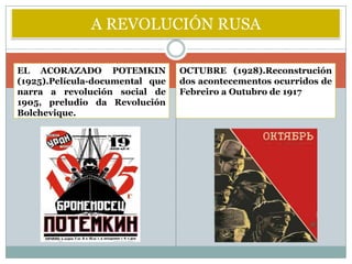 A REVOLUCIÓN RUSA

EL ACORAZADO POTEMKIN            OCTUBRE (1928).Reconstrución
(1925).Película-documental que   dos acontecementos ocurridos de
narra a revolución social de     Febreiro a Outubro de 1917
1905, preludio da Revolución
Bolchevique.
 
