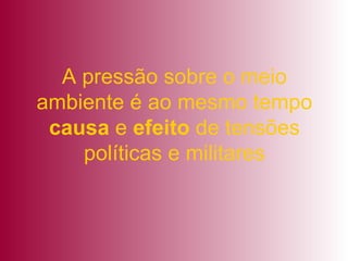 A pressão sobre o meio ambiente é ao mesmo tempo  causa  e  efeito  de tensões políticas e militares 