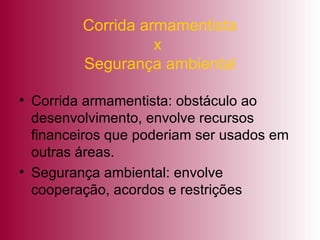 Corrida armamentista x  Segurança ambiental Corrida armamentista: obstáculo ao desenvolvimento, envolve recursos financeiros que poderiam ser usados em outras áreas. Segurança ambiental: envolve cooperação, acordos e restrições 