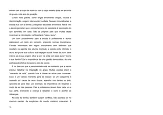 estiver com a roupa da moda ou com o corpo esbelto pode ser excluída
do grupo e vira alvo de gozação.
Casos mais graves, como brigas envolvendo drogas, roubos e
discriminação, exigem intervenção imediata. Nessas circunstâncias, a
escola atua com a família, junta pais e escolares envolvidos. Não é raro
a escola perceber que o comportamento do estudante é reprodução do
que aprendeu em casa. São os próprios pais que muitas vezes
incentivam a intimidação, na filosofia do “bateu, levou”.
Um bom procedimento para a escola é professores e alunos
elaborarem um texto em conjunto, propondo normas disciplinares.
Escolas renomadas têm regras disciplinares bem definidas que
constam na agenda dos alunos. Contudo, a escola pode intimidar o
aluno ao ignorar sua cultura, sua bagagem social. Antes de punir, deve
inteirar-se de sua origem, olhar a raiz. De onde vem esse aluno? Como
é sua família? Daí a importância de uma gestão democrática, de uma
participação efetiva dos pais na vida da escola.
É na fase em que a personalidade está se moldando que a escola
precisa trabalhar na integração do grupo. Muitas escolas criam o
“momento da roda”, quando toda a classe se reúne para conversar.
Esse é um valioso momento para se educar: se um coleguinha é
caçoado por causa de seus óculos, aparelho nos dentes ou jeito,
aproveita-se para falar, por exemplo, da importância de respeitar o
modo de ser das pessoas. Pais e professores devem fazer cada um a
sua parte, ensinando a criança a respeitar o outro e acolher as
diferenças.
No seio da família, também surgem conflitos, não acontece só no
convívio escolar. As exigências do mundo moderno cresceram. A
56
 