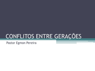 CONFLITOS ENTRE GERAÇÕES
Pastor Egmon Pereira
 