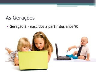 As Gerações
• Geração Z – nascidos a partir dos anos 90
 