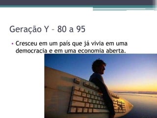 Geração Y – 80 a 95
• Cresceu em um país que já vivia em uma
democracia e em uma economia aberta.
 