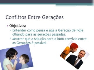 Conflitos Entre Gerações
• Objetivos:
▫ Entender como pensa e age a Geração de hoje
olhando para as gerações passadas.
▫ Mostrar que a solução para o bom convívio entre
as Gerações é possível.
 